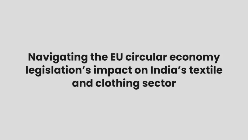 Navigating the EU circular economy legislation’s impact on India’s textile and clothing sector